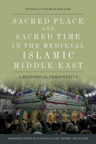 Title: Sacred Place and Sacred Time in the Medieval Islamic Middle East: A Historical Perspective, Author: Daniella Talmon-Heller