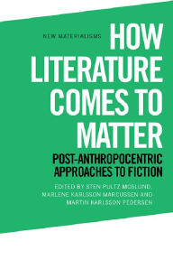 Title: How Literature Comes to Matter: Post-Anthropocentric Approaches to Fiction, Author: Sten Pultz Moslund