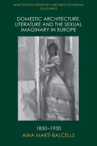 Title: Domestic Architecture, Literature and the Sexual Imaginary in Europe, 1850-1930, Author: Aina Martí-Balcells