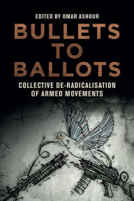 Title: Bullets to Ballots: Collective De-Radicalisation of Armed Movements, Author: Omar Ashour