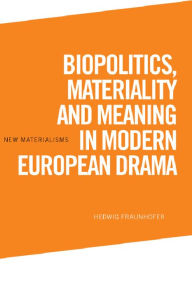 Title: Biopolitics, Materiality and Meaning in Modern European Drama, Author: Hedwig Fraunhofer