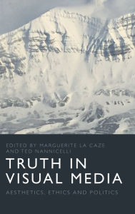 Title: Truth in Visual Media: Aesthetics, Ethics and Politics, Author: Marguerite La Caze