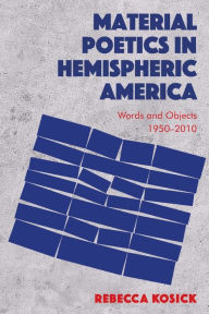 Title: Material Poetics in Hemispheric America: Words and Objects 1950-2010, Author: Rebecca Kosick