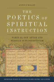 Title: The Poetics of Spiritual Instruction: Farid al-Din ?Attar and Persian Sufi Didacticism, Author: Austin O'Malley