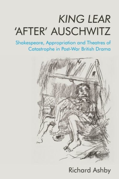 King Lear 'After' Auschwitz: Shakespeare, Appropriation and Theatres of Catastrophe Post-War British Drama