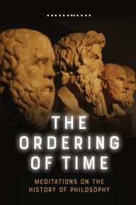 Title: The Ordering of Time: Meditations on the History of Philosophy, Author: George Lucas