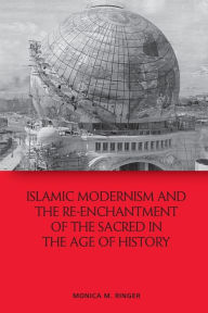 Title: Islamic Modernism and the Re-Enchantment of the Sacred in the Age of History, Author: Monica M. Ringer