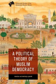 Title: A Political Theory of Muslim Democracy, Author: Ravza Altuntas-Çakir