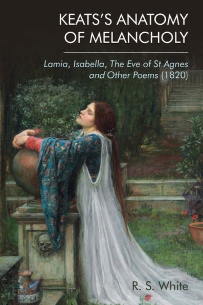 Keats's Anatomy of Melancholy: Lamia, Isabella, The Eve St Agnes and Other Poems (1820)