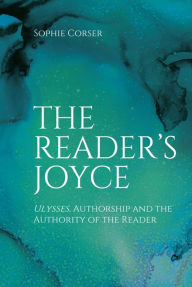 Title: The Reader's Joyce: Ulysses, Authorship and the Authority of the Reader, Author: Sophie Corser