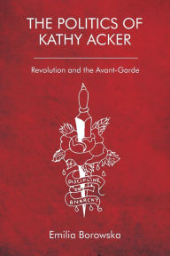 Title: The Politics of Kathy Acker: Revolution and the Avant-Garde, Author: Emilia Borowska