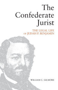 Title: The Confederate Jurist: The Legal Life of Judah P. Benjamin, Author: William C. Gilmore