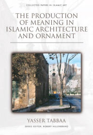 Title: The Production of Meaning in Islamic Architecture and Ornament, Author: Yasser Tabbaa