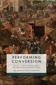 Title: Performing Conversion: Cities, Theatre and Early Modern Transformations, Author: José R. Jouve Martin