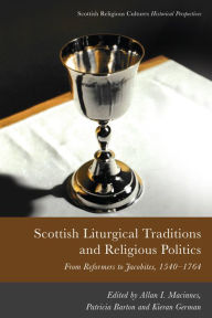 Title: Scottish Liturgical Traditions and Religious Politics: From Reformers to Jacobites, 1560-1764, Author: Allan I. Macinnes