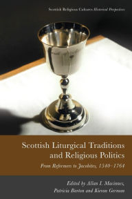 Title: Scottish Liturgical Traditions and Religious Politics: From Reformers to Jacobites, 1560-1764, Author: Allan I. Macinnes