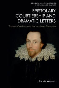 Title: Epistolary Courtiership and Dramatic Letters: Thomas Overbury and the Jacobean Playhouse, Author: Jackie Watson