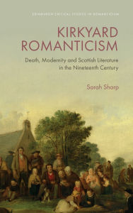 Title: Kirkyard Romanticism: Death, Modernity and Scottish Literature in the Nineteenth Century, Author: Sarah Sharp