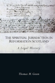 Title: The Spiritual Jurisdiction in Reformation Scotland: A Legal History, Author: Thomas Green