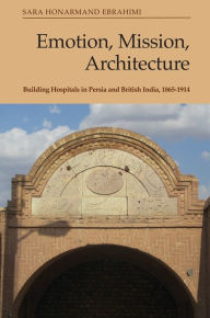 Title: Emotion, Mission, Architecture: Building Hospitals in Persia and British India, 1865-1914, Author: Sara Honarmand Ebrahimi