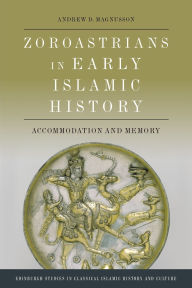 Title: Zoroastrians in Early Islamic History: Accommodation and Memory, Author: Andrew D. Magnusson