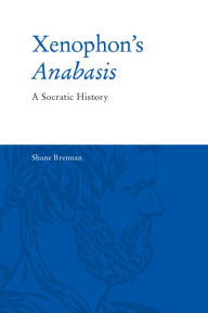 Title: Xenophon's Anabasis: A Socratic History, Author: Shane Brennan