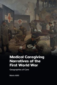 Title: Medical Caregiving Narratives of the First World War: Geographies of Care, Author: Marie Allitt