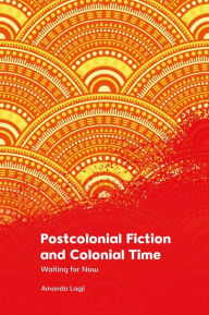 Title: Postcolonial Fiction and Colonial Time: Waiting for Now, Author: Amanda Lagji