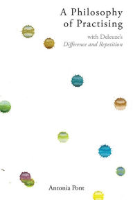 Title: A Philosophy of Practising: with Deleuze's Difference and Repetition, Author: Antonia Pont