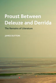 Title: Proust Between Deleuze and Derrida: The Remains of Literature, Author: James Dutton