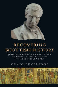 Title: Recovering Scottish History: John Hill Burton and Scottish National Identity in the Nineteenth Century, Author: Craig Beveridge