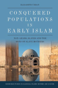 Title: Conquered Populations in Early Islam: Non-Arabs, Slaves and the Sons of Slave Mothers, Author: Elizabeth Urban