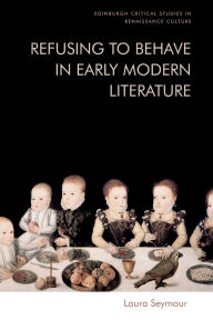 Title: Refusing to Behave in Early Modern Literature, Author: Laura Seymour