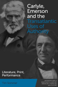 Title: Carlyle, Emerson and the Transatlantic Uses of Authority: Literature, Print, Performance, Author: Tim Sommer