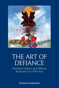 Title: The Art of Defiance: Dissident Culture and Militant Resistance in 1970s Iran, Author: Peyman Vahabzadeh