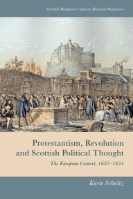 Title: Protestantism, Revolution and Scottish Political Thought: The European Context, 1637-1651, Author: Karie Schultz