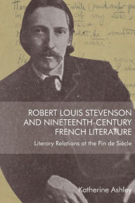 Title: Robert Louis Stevenson and Nineteenth-Century French Literature: Literary Relations at the Fin de Siècle, Author: Katherine Ashley