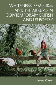 Title: Whiteness, Feminism and the Absurd in Contemporary British and US Poetry, Author: Jenna Clake