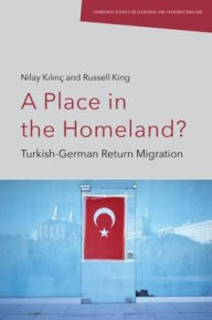 Title: A Place in the Homeland?: Turkish-German Return Migration, Author: Nilay Kilinç