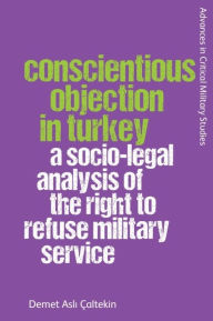 Title: Conscientious Objection in Turkey: A Socio-legal Analysis of the Right to Refuse Military Service, Author: Demet Asli Çaltekin