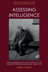 Title: Assessing Intelligence: The Bildungsroman and the Politics of Human Potential in England, 1860-1910, Author: Sara Lyons