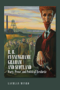 Title: R. B. Cunninghame Graham and Scotland: Party, Prose, and Political Aesthetic, Author: Lachlan Munro