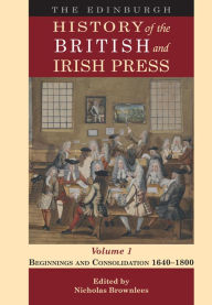 Title: The Edinburgh History of the British and Irish Press, Volume 1: Beginnings and Consolidation 1640-1800, Author: Nicholas Brownlees