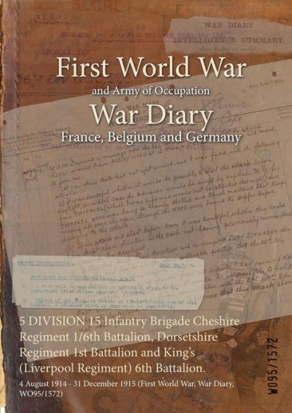5 DIVISION 15 Infantry Brigade Cheshire Regiment 1/6th Battalion, Dorsetshire Regiment 1st Battalion and King's (Liverpool Regiment) 6th Battalion.: 4 August 1914 - 31 December 1915 (First World War, War Diary, WO95/1572)