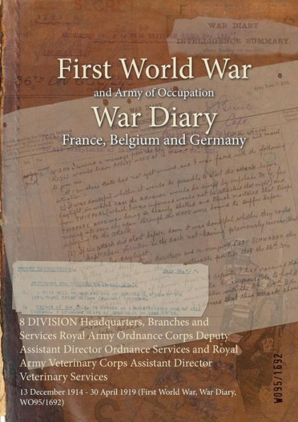 8 DIVISION Headquarters, Branches and Services Royal Army Ordnance Corps Deputy Assistant Director Ordnance Services and Royal Army Veterinary Corps Assistant Director Veterinary Services: 13 December 1914 - 30 April 1919 (First World War, War Diary, WO95