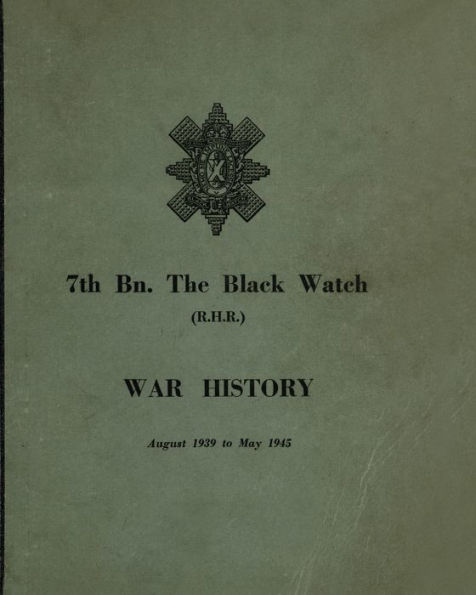 WAR HISTORY OF THE 7th Bn BLACK WATCH: Fife Territorial Battalion - August 1939 to May 1945
