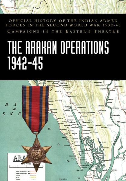 the Arakan Operations 1942-45: Official History of Indian Armed Forces Second World War 1939-45 Campaigns Eastern Theatre