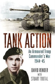 Title: Tank Action: An Armoured Troop Commander's War 1944A-45, Author: David Render