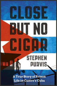 Title: Close But No Cigar: A True Story of Prison Life in Castro's Cuba, Author: Stephen Purvis