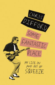 Title: Some Fantastic Place: My Life In and Out of Squeeze, Author: Chris Difford